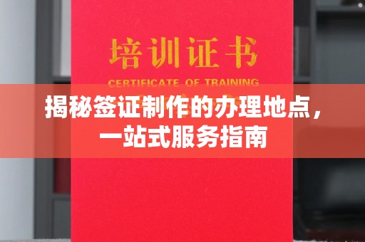 晋江揭秘签证制作的办理地点，一站式服务指南